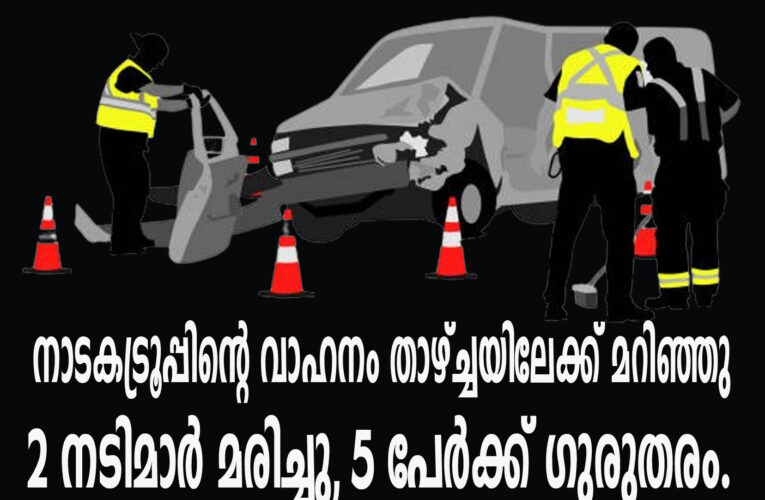 നാടകട്രൂപ്പിന്റെ വാഹനം താഴ്ച്ചയിലേക്ക് മറിഞ്ഞ് രണ്ടു നടിമാര്‍ മരിച്ചു, അഞ്ചുപേര്‍ക്ക് ഗുരുതരപരിക്ക്.