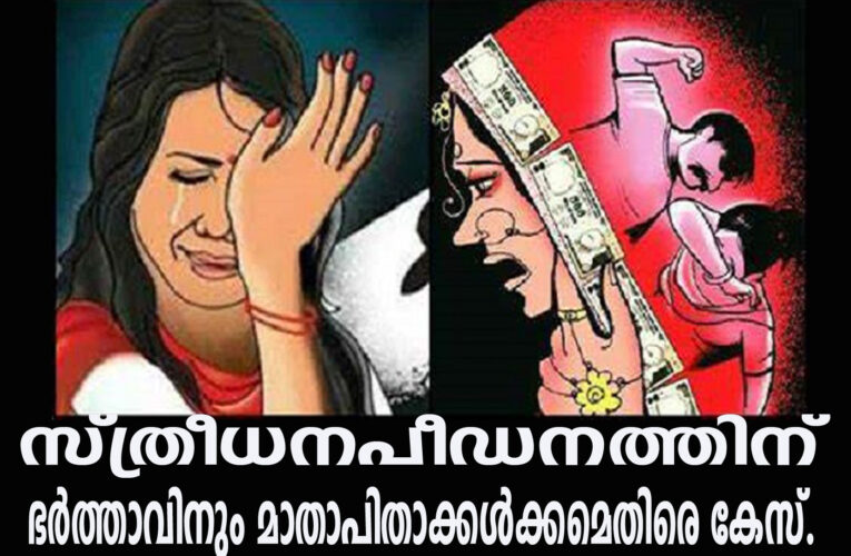 കൂടുതല്‍ പണം, കൂടുതല്‍ സ്വര്‍ണ്ണം-  സ്ത്രീധനപീഡനത്തിന് ഭര്‍ത്താവിനും മാതാപിതാക്കള്‍ക്കമെതിരെ കേസ്.