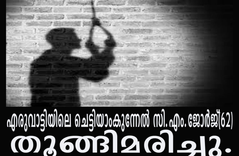 എരുവാട്ടിയിലെ ചെട്ടിയാംകുന്നേല്‍ സി.എം.ജോര്‍ജ്(62) തൂങ്ങിമരിച്ചു.