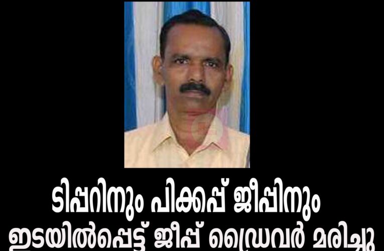 ടിപ്പറിനും പിക്കപ്പ് ജീപ്പിനും ഇടയില്‍പ്പെട്ട് ജീപ്പ് ഡ്രൈവര്‍ മരിച്ചു