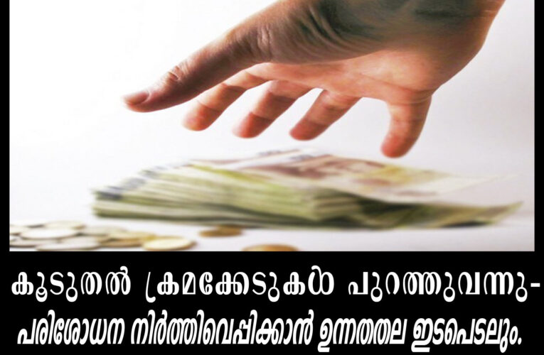 കൂടുതല്‍ ക്രമക്കേടുകള്‍ പുറത്തുവന്നു-പരിശോധന നിര്‍ത്തിവെപ്പിക്കാന്‍ ഉന്നതതല ഇടപെടലും.