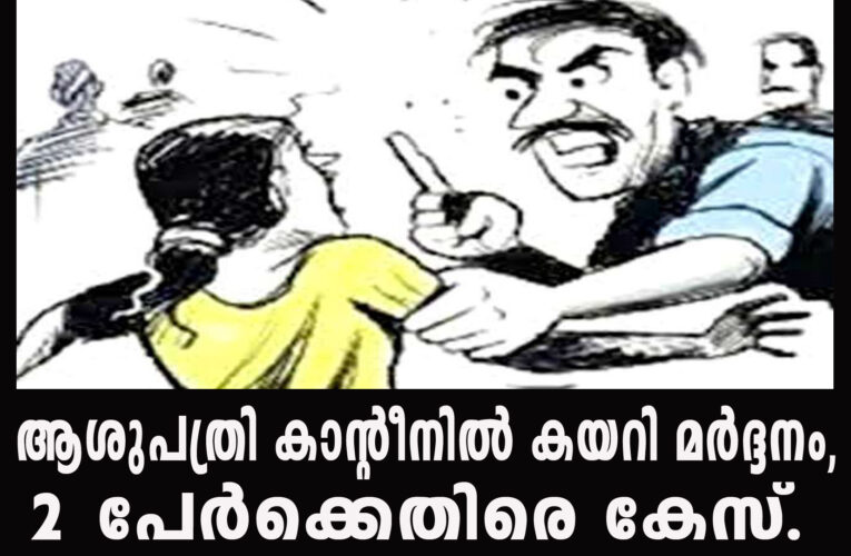 ആശുപത്രി കാന്റീനില്‍ കയറി മര്‍ദ്ദനം, 2 പേര്‍ക്കെതിരെ കേസ്.