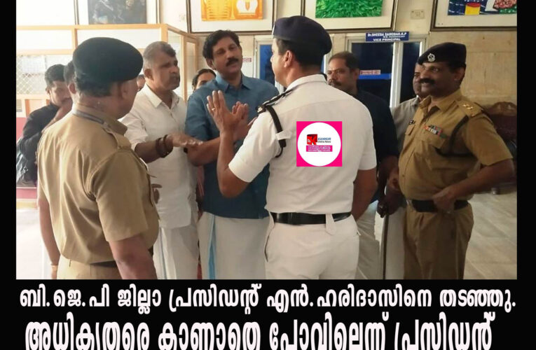 ബി.ജെ.പി ജില്ലാ പ്രസിഡന്റ് എന്‍.ഹരിദാസിനെ തടഞ്ഞു–അധികൃതരെ കാണാതെ പോവില്ലെന്ന് പ്രസിഡന്റ്