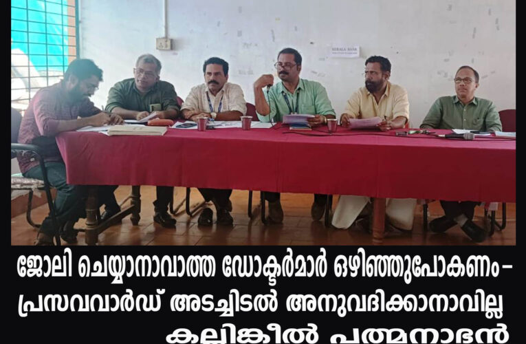 ജോലി ചെയ്യാനാവാത്ത ഡോക്ടര്‍മാര്‍ ഒഴിഞ്ഞുപോകണം-പ്രസവവാര്‍ഡ് അടച്ചിടല്‍ അനുവദിക്കാനാവില്ല-കല്ലിങ്കീല്‍ പത്മനാഭന്‍ .
