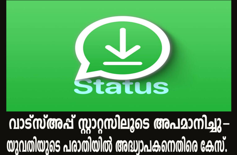 വാട്‌സ്അപ്പ് സ്റ്റാറ്റസിലൂടെ അപമാനിച്ചു-യുവതിയുടെ പരാതിയില്‍ അദ്ധ്യാപകനെതിരെ കേസ്.