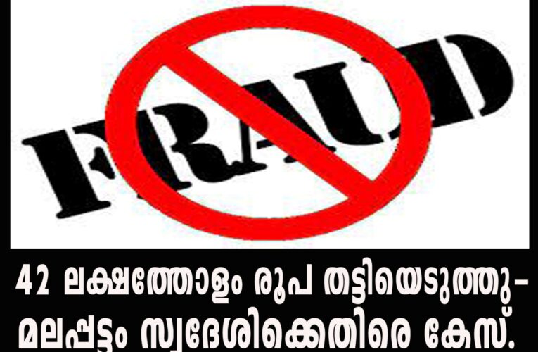 42 ലക്ഷത്തോളം രൂപ തട്ടിയെടുത്തു-മലപ്പട്ടം സ്വദേശിക്കെതിരെ കേസ്.