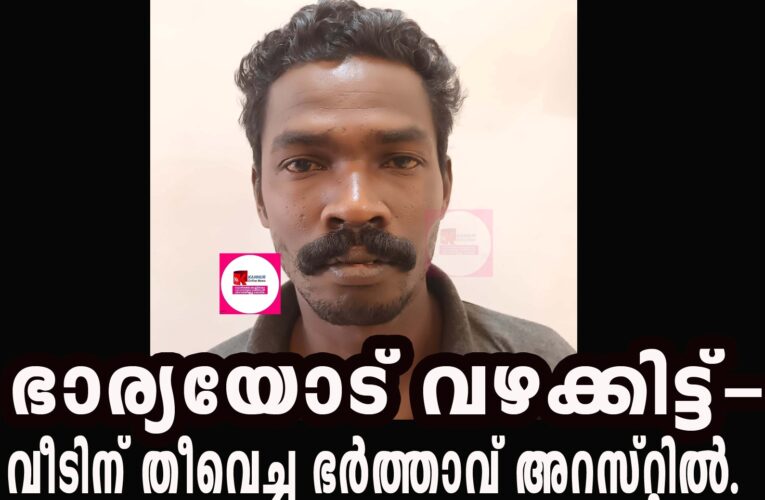 ഭാര്യയോട് വഴക്കിട്ട്-വീടിന് തീവെച്ച ഭര്‍ത്താവ് അറസ്റ്റില്‍.