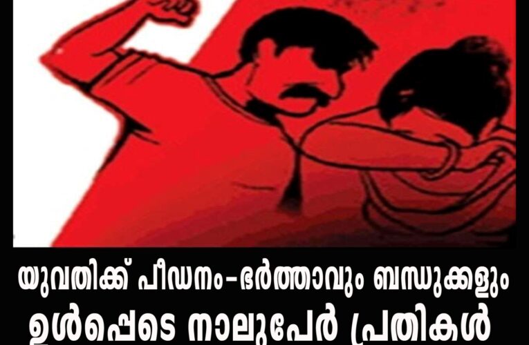 യുവതിക്ക് പീഡനം-ഭര്‍ത്താവും ബന്ധുക്കളും  ഉള്‍പ്പെടെ നാലുപേര്‍ പ്രതികള്‍