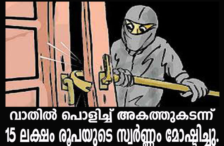 വാതില്‍ പൊളിച്ച് അകത്തുകടന്ന് 15 ലക്ഷം രൂപയുടെ സ്വര്‍ണ്ണം മോഷ്ടിച്ചു.