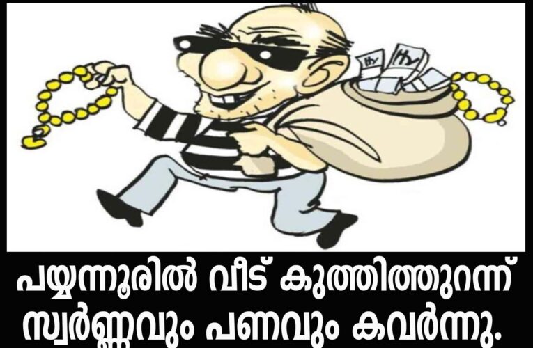 പയ്യന്നൂരില്‍ വീട് കുത്തിത്തുറന്ന് സ്വര്‍ണ്ണവും പണവും കവര്‍ന്നു.
