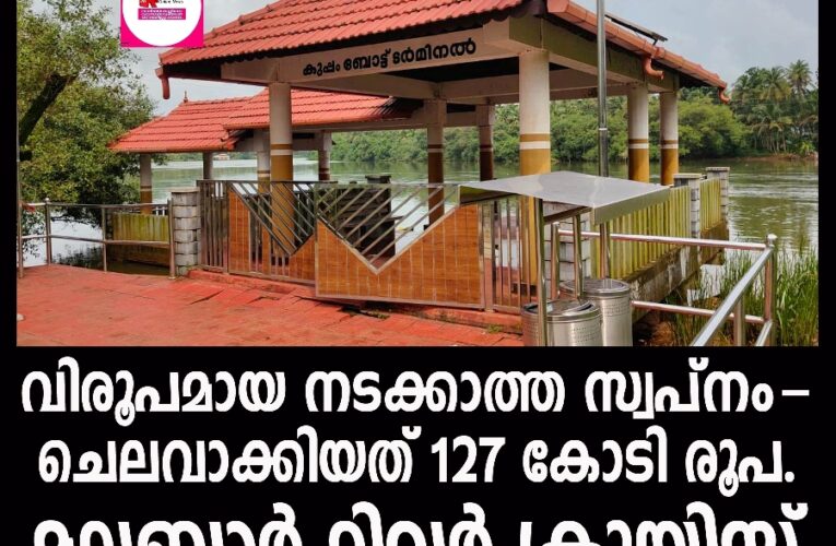 വിരൂപമായ നടക്കാത്ത സ്വപ്നമായി മലബാര്‍ റിവര്‍ക്രൂയിസ്-ചെലവാക്കിയത് 127 കോടി രൂപ.
