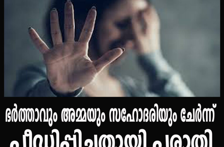 ഭര്‍ത്താവും അമ്മയും സഹോദരിയും ചേര്‍ന്ന് പീഡിപ്പിച്ചതായി പരാതി