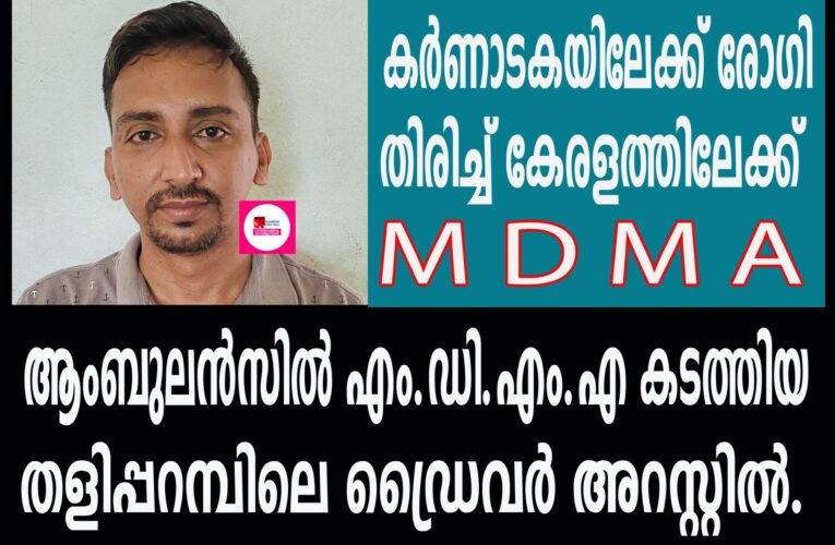 ആംബുലന്‍സില്‍ എം.ഡി.എം.എ കടത്തിയ തളിപ്പറമ്പിലെ ഡ്രൈവര്‍ അറസ്റ്റില്‍.