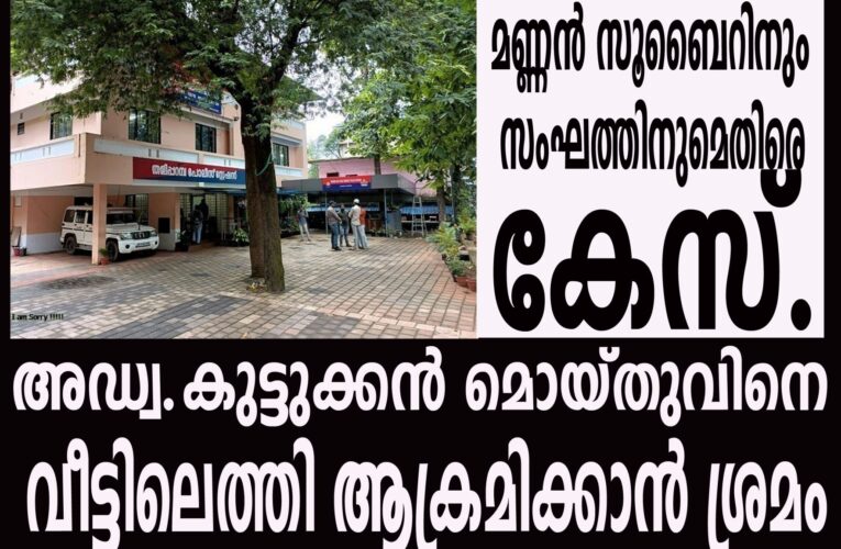 അഭിഭാഷകനെ വീട്ടിലെത്തി ആക്രമിക്കാന്‍ ശ്രമം: മണ്ണന്‍ സുബൈറിനും സംഘത്തിനുമെതിരെ കേസ്.