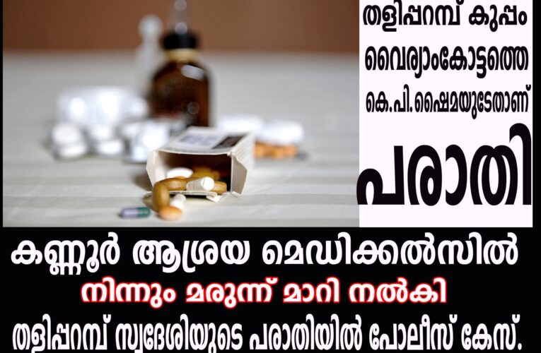മരുന്ന് മാറി നല്‍കി തളിപ്പറമ്പ് സ്വദേശിയുടെ പരാതിയില്‍ പോലീസ് കേസ്.