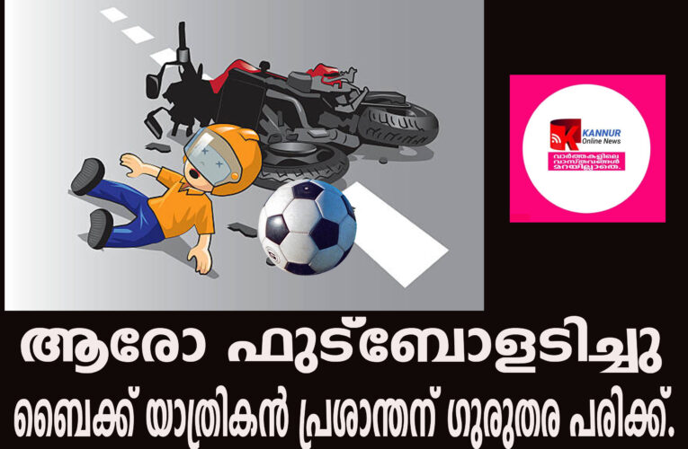 ആരോ ഫുട്ബോളടിച്ചു-ബൈക്ക് യാത്രികന്‍ പ്രശാന്തന് ഗുരുതര പരിക്ക്.