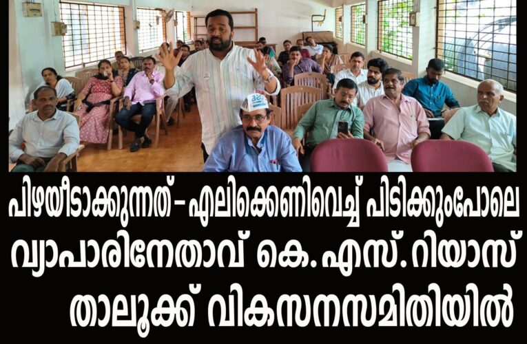 പിഴയീടാക്കുന്നത്-എലിക്കെണിവെച്ച് പിടിക്കുംപോലെ വ്യാപാരിനേതാവ് കെ.എസ്.റിയാസ് താലൂക്ക് വികസനസമിതിയില്‍