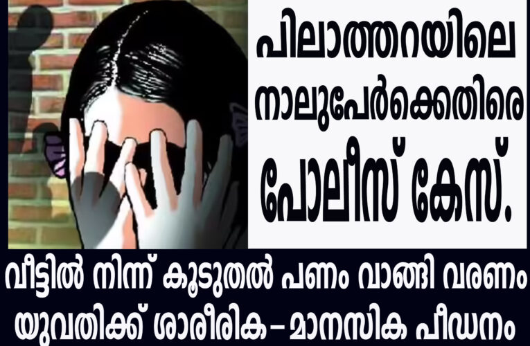 വീട്ടില്‍ നിന്ന് കൂടുതല്‍ പണം വാങ്ങി വരണം യുവതിക്ക് ശാരീരിക-മാനസിക പീഡനം– പിലാത്തറയിലെ നാലുപേര്‍ക്കെതിരെ പോലീസ് കേസ്.