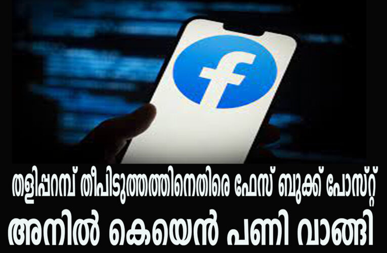 തളിപ്പറമ്പ് തീപിടുത്തത്തിനെതിരെ ഫേസ് ബുക്ക് പോസ്റ്റ്  അനില്‍ കെയെന്‍ പണി വാങ്ങി