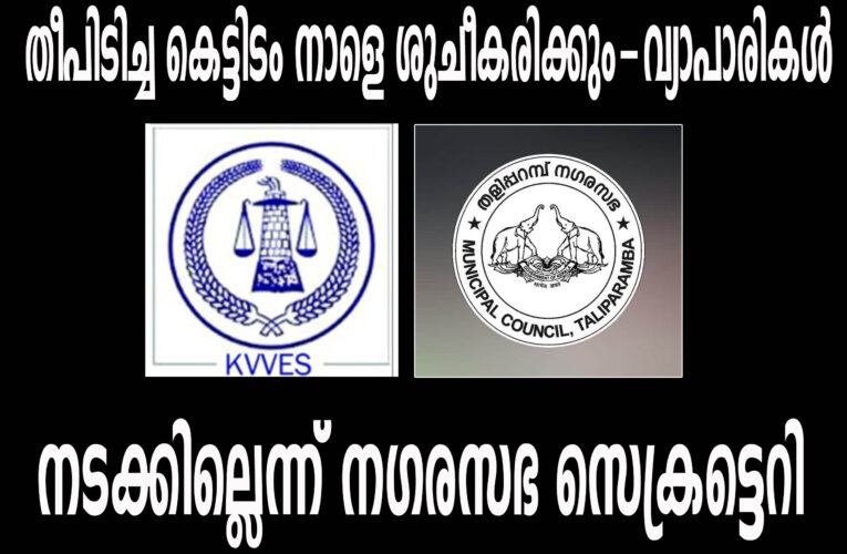 തീപിടിച്ച കെട്ടിടം നാളെ ശുചീകരിക്കും-വ്യാപാരികള്‍  നടക്കില്ലെന്ന് നഗരസഭ സെക്രട്ടെറി