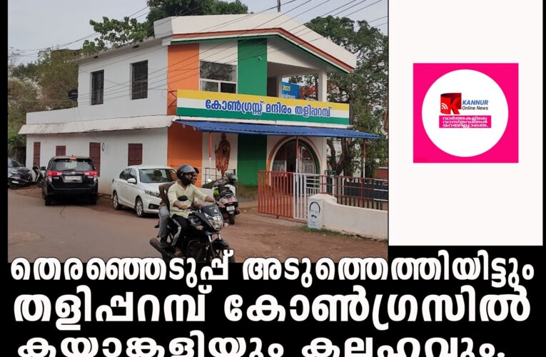 തെരഞ്ഞെടുപ്പ് അടുത്തെത്തിയിട്ടും തളിപ്പറമ്പ് കോണ്‍ഗ്രസില്‍ കയ്യാങ്കളിയും കലഹവും തുടരുന്നു.