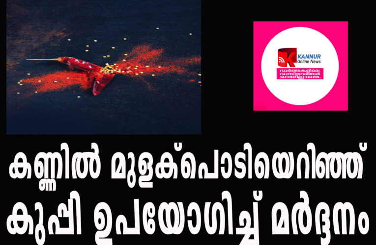 കണ്ണില്‍ മുളക്‌പൊടിയെറിഞ്ഞ് കുപ്പികൊണ്ട് മര്‍ദ്ദനം