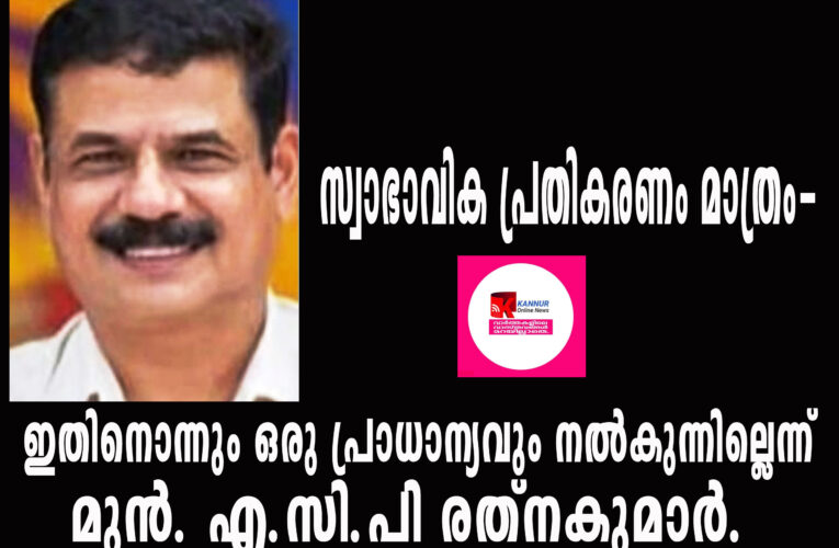 സ്വാഭാവിക പ്രതികരണം മാത്രം-ഇതിനൊന്നും ഒരു പ്രാധാന്യവും നല്‍കുന്നില്ലെന്ന്-മുന്‍. എ.സി.പി രത്‌നകുമാര്‍.