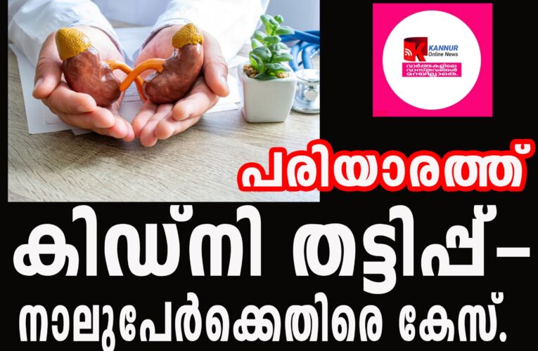 പരിയാരത്ത് കിഡ്‌നി തട്ടിപ്പ്-നാലുപേര്‍ക്കെതിരെ കേസ്.