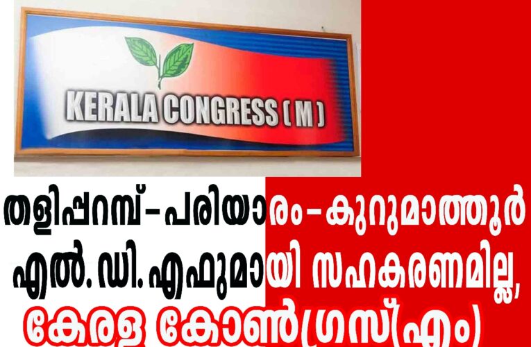  തളിപ്പറമ്പ്-പരിയാരം-കുറുമാത്തൂര്‍ എല്‍.ഡി.എഫുമായി സഹകരണമില്ല,  തെരഞ്ഞെടുപ്പ് പ്രവര്‍ത്തനങ്ങളില്‍ നിന്ന് വി്ടുനില്‍ക്കും-കേരള കോണ്‍ഗ്രസ്(എം)