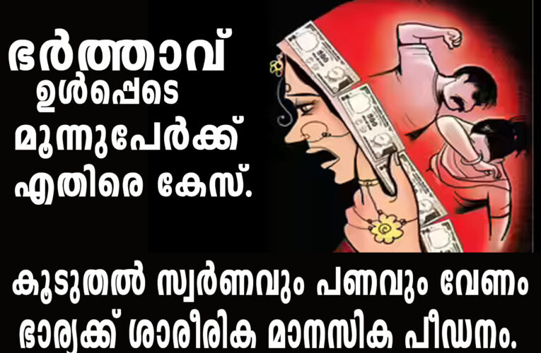 കൂടുതല്‍ സ്വര്‍ണവും പണവും വേണം–ഭര്‍ത്താവ് ഉള്‍പ്പെടെ മൂന്നുപേര്‍ക്ക് എതിരെ കേസ്.