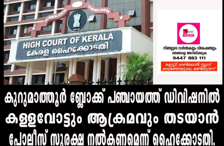 കുറുമാത്തൂര്‍ ബ്ലോക്ക് പഞ്ചായത്ത് ഡിവിഷനില്‍  കള്ളവോട്ടും ആക്രമവും തടയാന്‍ പോലീസ് സുരക്ഷ നല്‍കണമെന്ന് ഹൈക്കോടതി.