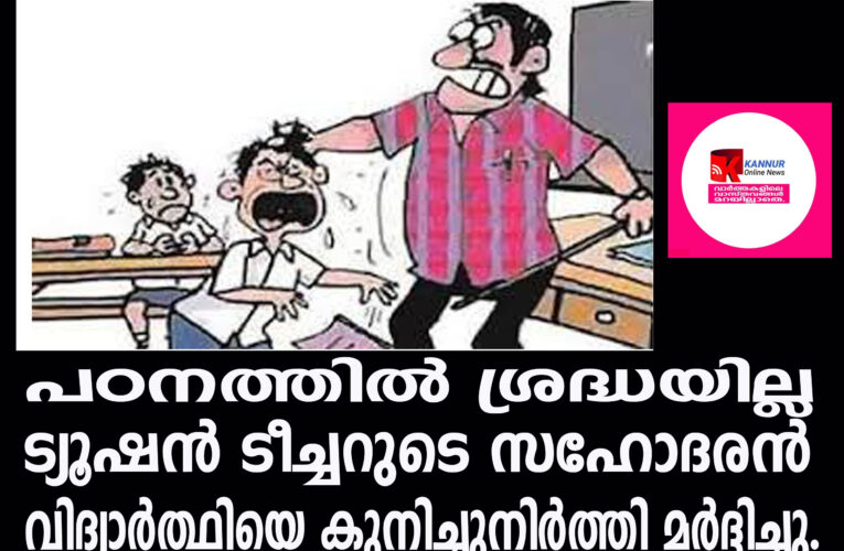 പഠനത്തില്‍ ശ്രദ്ധയില്ല  ട്യൂഷന്‍ ടീച്ചറുടെ സഹോദരന്‍  വിദ്യാര്‍ത്ഥിയെ കുനിച്ചുനിര്‍ത്തി മര്‍ദ്ദിച്ചു.