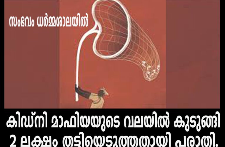 കിഡ്‌നി മാഫിയയുടെ വലയില്‍ കുടുങ്ങി-രണ്ട് ലക്ഷം നഷ്ടപ്പെട്ടു-സംഭവം ധര്‍മ്മശാലയില്‍