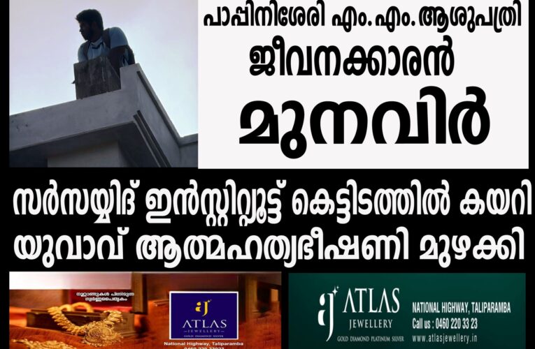 പ്രണയനൈരാശ്യം പാപ്പിനിശേരി സ്വദേശി കരിമ്പം സര്‍സയ്യിദ് ഇന്‍സ്റ്റിറ്റ്യൂട്ട് കെട്ടിടത്തില്‍ കയറി ആത്മഹത്യ ഭീഷണി മുഴക്കി.