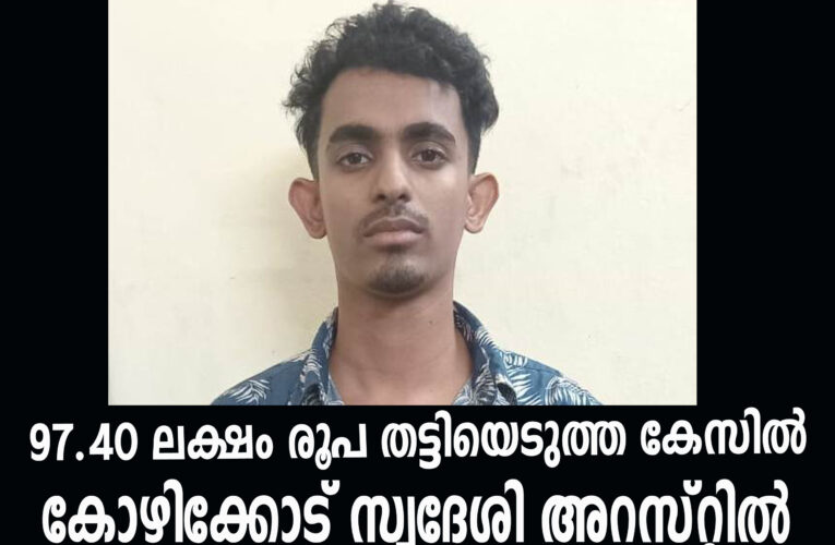 97.40 ലക്ഷം തട്ടിയെടുത്ത കോഴിക്കോട് സ്വദേശി അറസ്റ്റില്‍