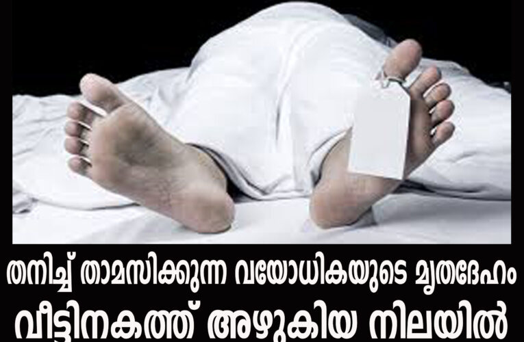 തനിച്ച് താമസിക്കുന്ന വയോധികയുടെ മൃതദേഹം വീട്ടിനകത്ത് അഴുകിയ നിലയില്‍ കണ്ടെത്തി