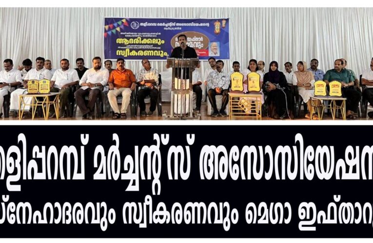 സ്‌നേഹാദരവും സ്വീകരണവും മെഗാ ഇഫ്താറും സംഘടിപ്പിച്ച് തളിപ്പറമ്പ് മര്‍ച്ചന്റ്‌സ് അസോസിയേഷന്‍.