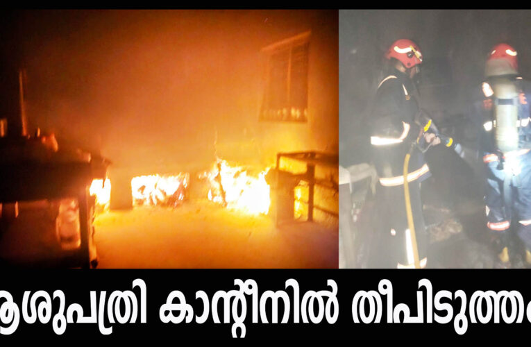 ആശുപത്രി കാന്റീനില്‍ തീപിടുത്തം-അഗ്‌നിശമനസേനയുടെ അവസരോചിതമായ ഇടപെടലില്‍ ഒഴിവായത് വന്‍ ദുരന്തം.
