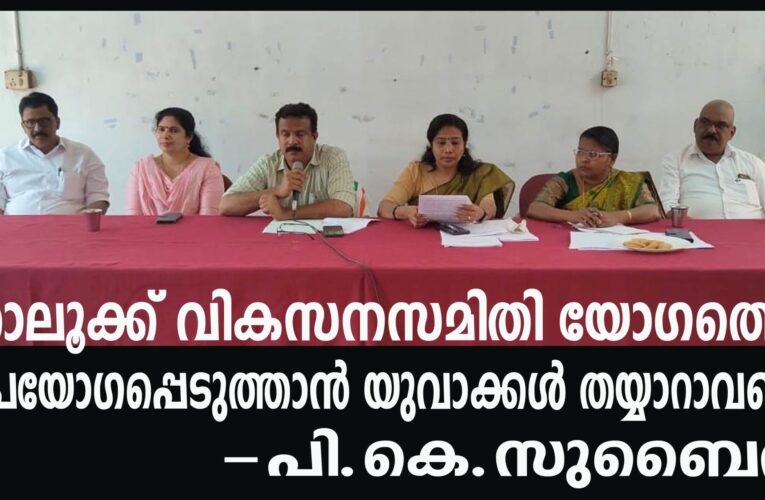 താലൂക്ക് വികസനസമിതി യോഗത്തെ ഉപയോഗപ്പെടുത്താന്‍ യുവാക്കള്‍ തയ്യാറാവണം-പി.കെ.സുബൈര്‍