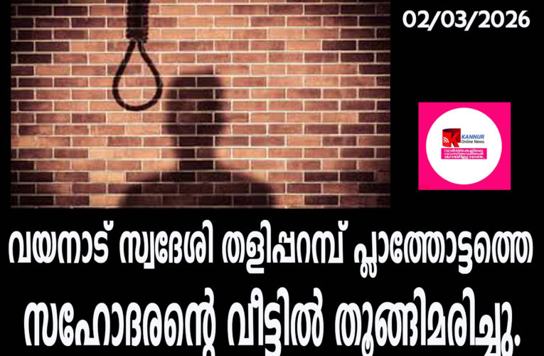 വയനാട് സ്വദേശി തളിപ്പറമ്പ് പ്ലാത്തോട്ടത്തെ സഹോദരന്റെ വീട്ടില്‍ തൂങ്ങിമരിച്ചു.