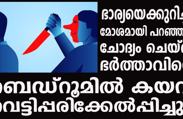 ഭാര്യയെക്കുറിച്ച് മോശമായി പറഞ്ഞത് ചോദ്യം ചെയ്ത ഭര്‍ത്താവിനെ ബെഡ്‌റൂമില്‍ കയറി വെട്ടിപ്പരിക്കേല്‍പ്പിച്ചു.