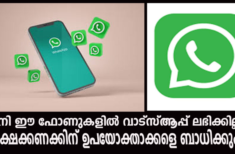 ഇനി ഈ ഫോണുകളില്‍ വാട്‌സ്ആപ്പ് ലഭിക്കില്ല, ലക്ഷക്കണക്കിന് ഉപയോക്താക്കളെ ബാധിക്കും.