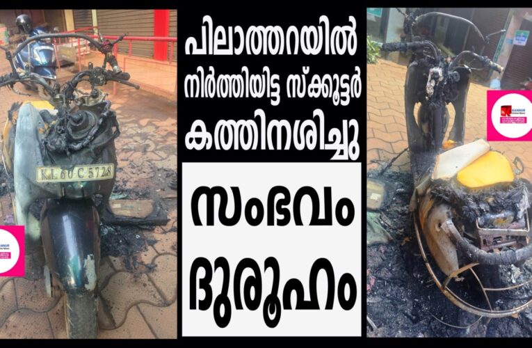 പിലാത്തറയില്‍ മല്‍സ്യമാര്‍ക്കറ്റിന് സമീപം നിര്‍ത്തിയിട്ട സ്‌ക്കൂട്ടര്‍ കത്തിനശിച്ചു.