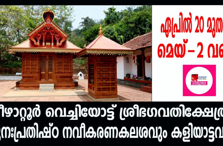 കീഴാറ്റൂര്‍ വെച്ചിയോട്ട് ശ്രീഭഗവതിക്ഷേത്രം പുനഃപ്രതിഷ്ഠാ നവീകരണകലശവും കളിയാട്ടവും ഏപ്രില്‍ 20 മുതല്‍ മെയ്-2 വരെ വരെ