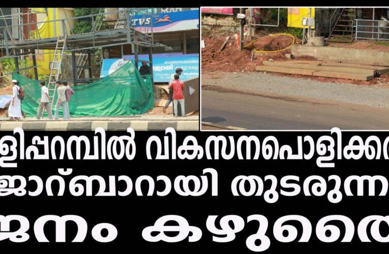 തളിപ്പറമ്പില്‍ വികസനപൊളിക്കല്‍ തുടരട്ടെ-സൗന്ദര്യം ഒഴുകട്ടെ-ജനം വെന്തുരുകട്ടെ