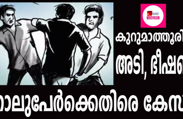 കുറുമാത്തൂരില്‍ അടി, ഭീഷണി  നാലുപേര്‍ക്കെതിരെ കേസ്.