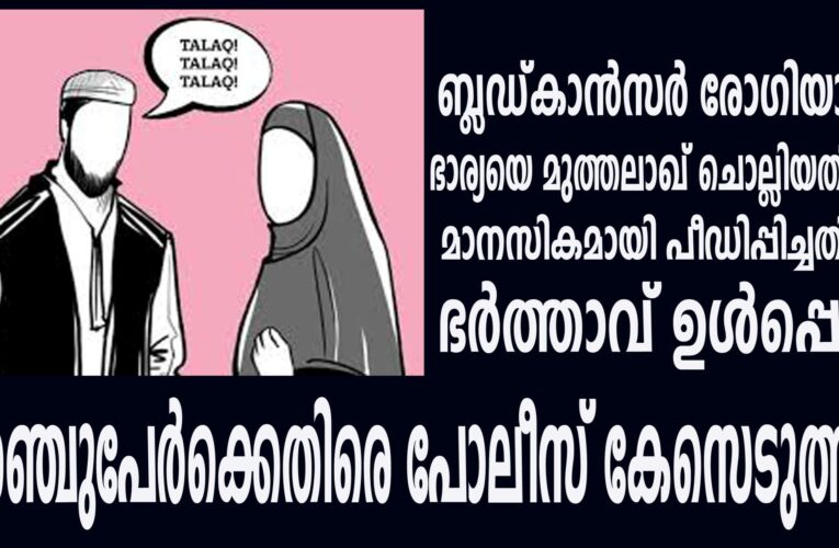 മുത്തലാഖ് ചൊല്ലിയതിനും ബ്ലഡ്കാന്‍സര്‍ രോഗിയായ ഭാര്യയെ  മാനസികമായി പീഡിപ്പിച്ചതിനും ഭര്‍ത്താവ് ഉള്‍പ്പെടെ അഞ്ചുപേര്‍ക്കെതിരെ പോലീസ് കേസെടുത്തു.