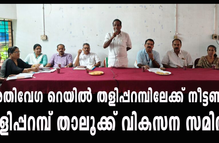 അതിവേഗ റെയില്‍ തളിപ്പറമ്പിലേക്ക് നീട്ടണം: തളിപ്പറമ്പ് താലൂക്ക് വികസന സമിതി