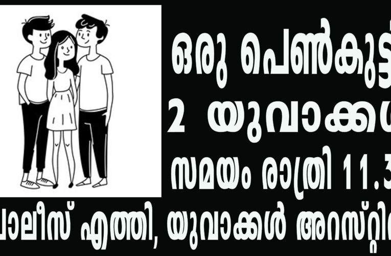 ഒരു പെണ്‍കുട്ടി, 2 യുവാക്കള്‍-സമയം രാത്രി 11.30 പോലീസ് എത്തി, യുവാക്കള്‍ അറസ്റ്റില്‍