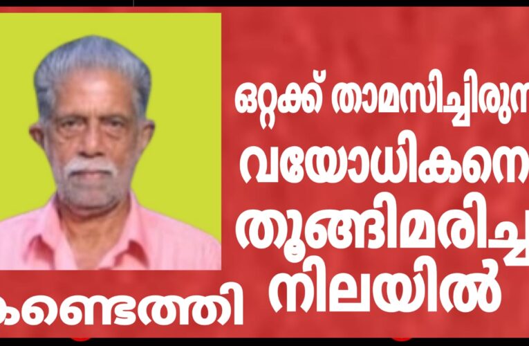 ഒറ്റക്ക് താമസിച്ചുവരികയായിരുന്ന വയോധികനെ തൂങ്ങിമരിച്ച നിലയില്‍ കണ്ടെത്തി.
